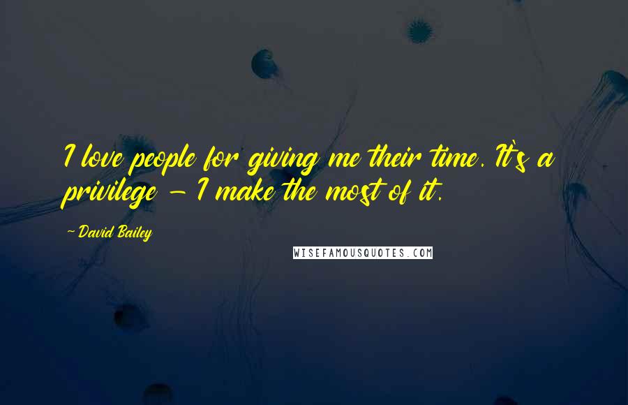 David Bailey Quotes: I love people for giving me their time. It's a privilege - I make the most of it.