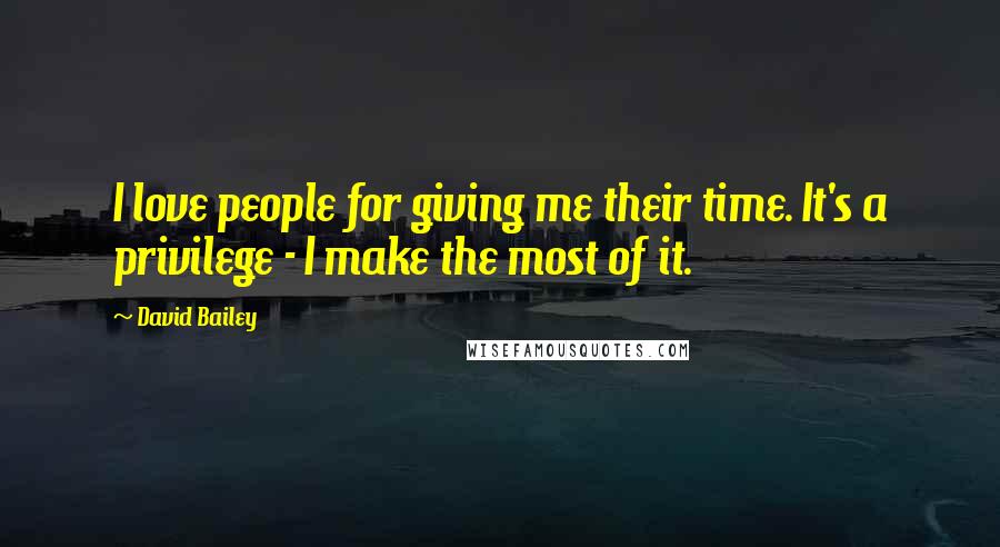 David Bailey Quotes: I love people for giving me their time. It's a privilege - I make the most of it.