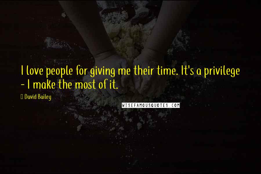 David Bailey Quotes: I love people for giving me their time. It's a privilege - I make the most of it.