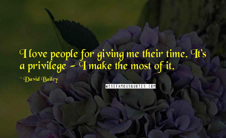 David Bailey Quotes: I love people for giving me their time. It's a privilege - I make the most of it.