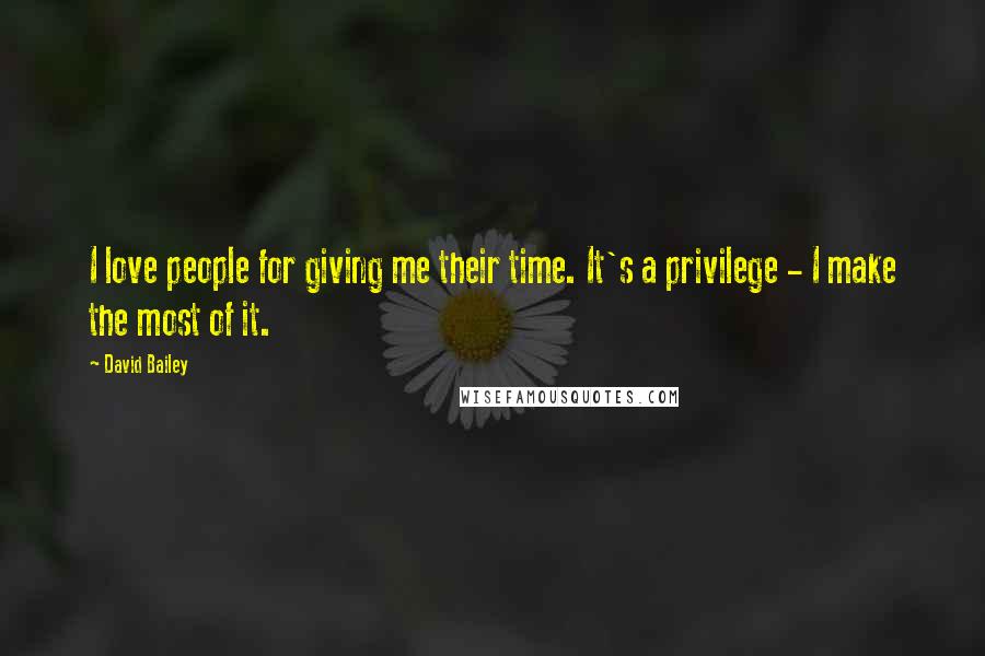 David Bailey Quotes: I love people for giving me their time. It's a privilege - I make the most of it.