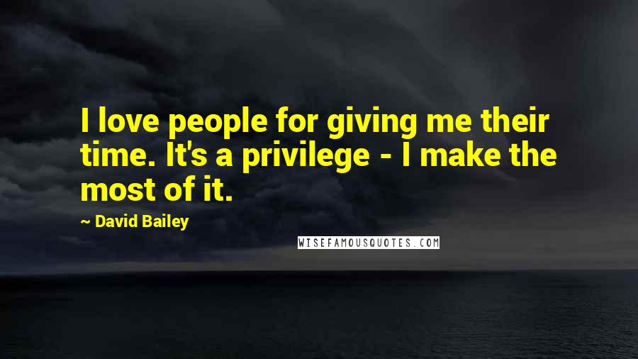 David Bailey Quotes: I love people for giving me their time. It's a privilege - I make the most of it.