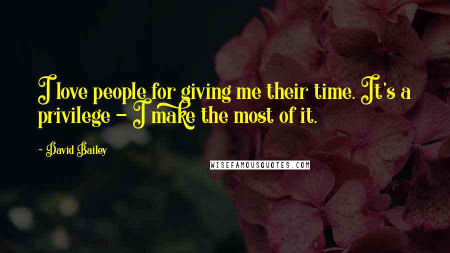 David Bailey Quotes: I love people for giving me their time. It's a privilege - I make the most of it.