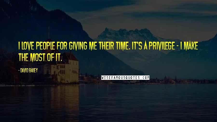 David Bailey Quotes: I love people for giving me their time. It's a privilege - I make the most of it.