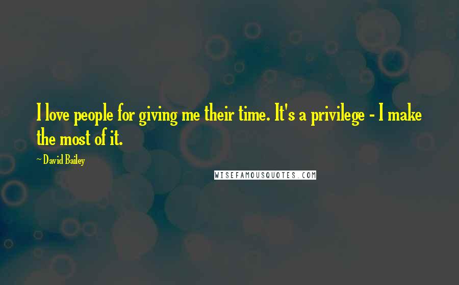 David Bailey Quotes: I love people for giving me their time. It's a privilege - I make the most of it.