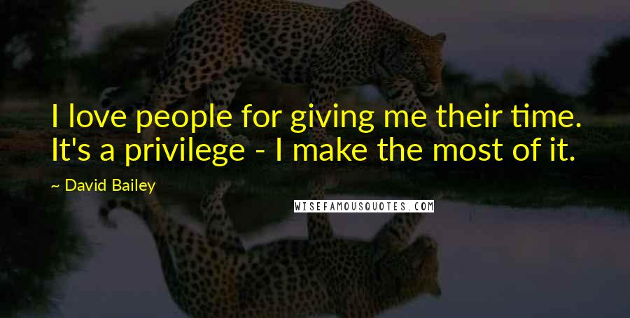 David Bailey Quotes: I love people for giving me their time. It's a privilege - I make the most of it.