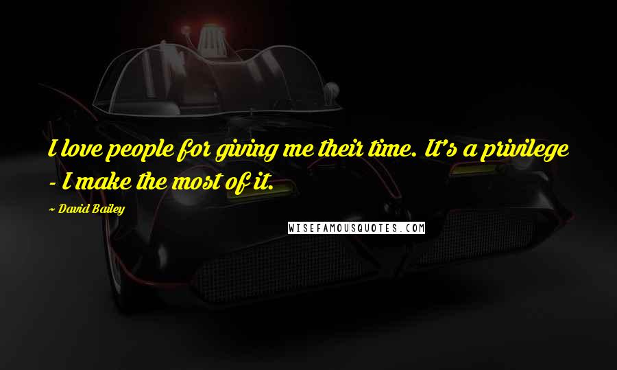 David Bailey Quotes: I love people for giving me their time. It's a privilege - I make the most of it.