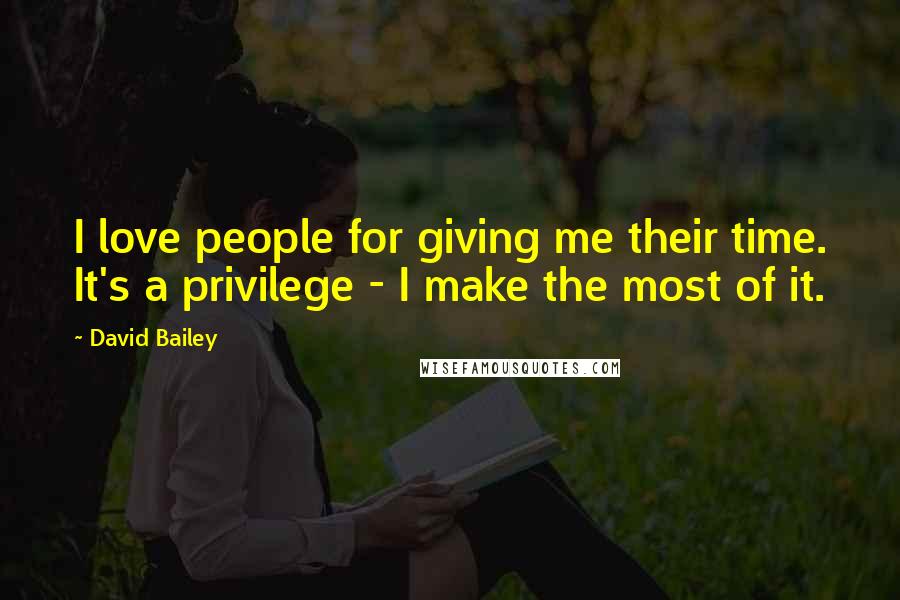 David Bailey Quotes: I love people for giving me their time. It's a privilege - I make the most of it.