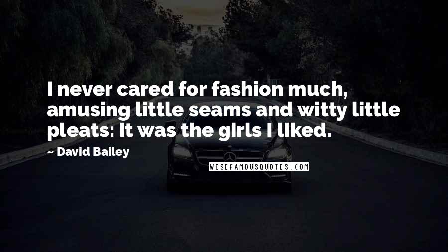 David Bailey Quotes: I never cared for fashion much, amusing little seams and witty little pleats: it was the girls I liked.