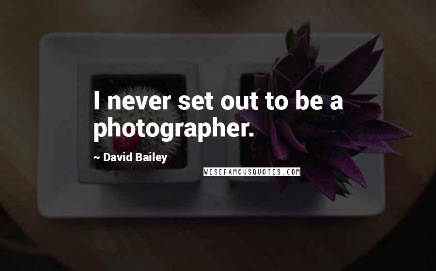 David Bailey Quotes: I never set out to be a photographer.