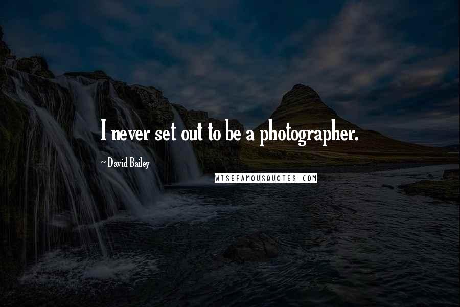 David Bailey Quotes: I never set out to be a photographer.