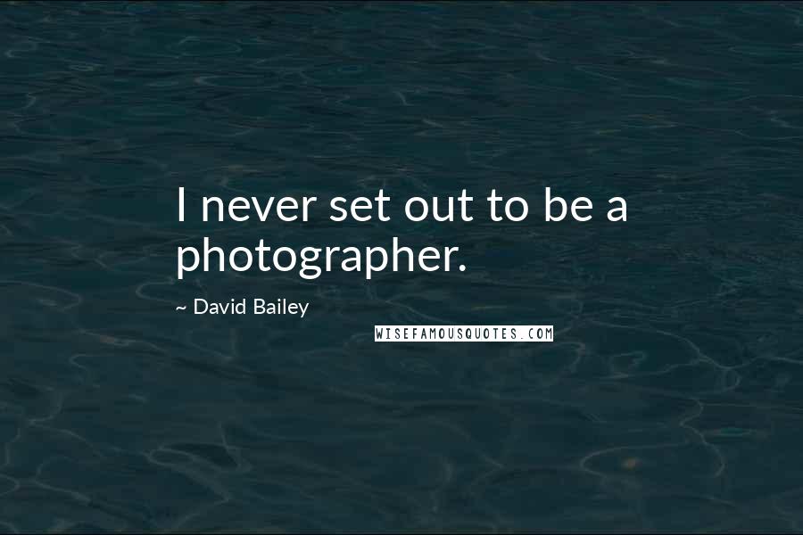 David Bailey Quotes: I never set out to be a photographer.