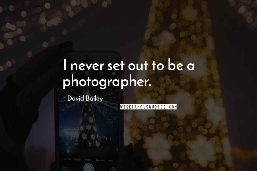 David Bailey Quotes: I never set out to be a photographer.