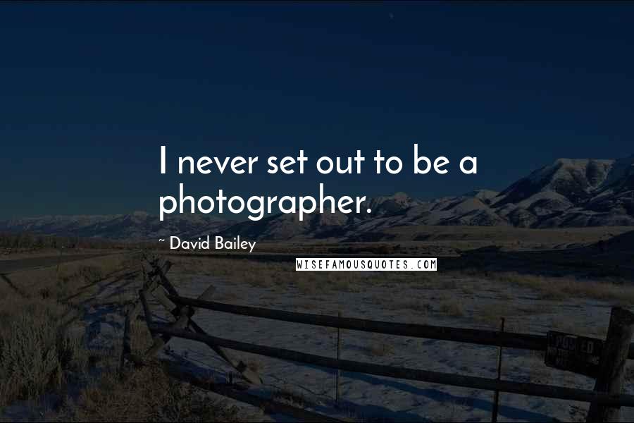 David Bailey Quotes: I never set out to be a photographer.
