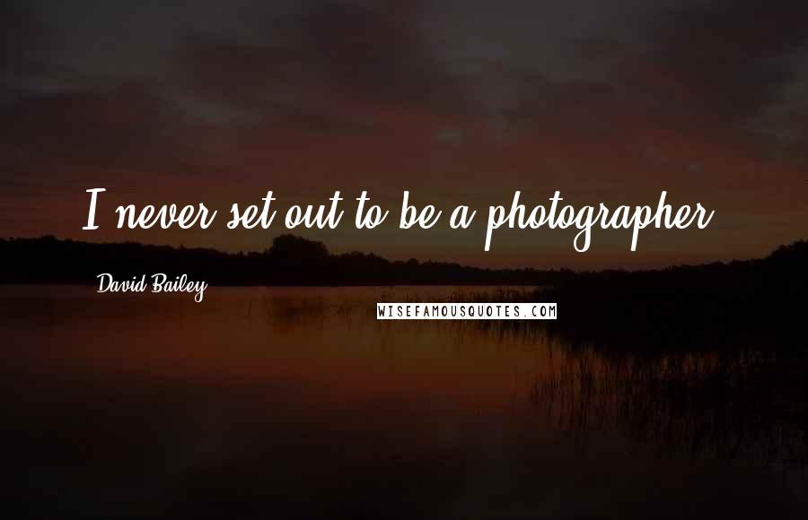 David Bailey Quotes: I never set out to be a photographer.