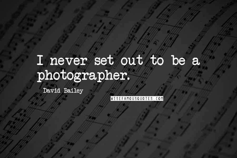 David Bailey Quotes: I never set out to be a photographer.
