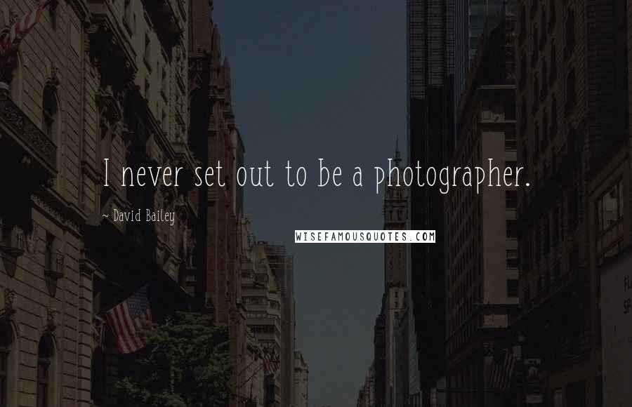 David Bailey Quotes: I never set out to be a photographer.