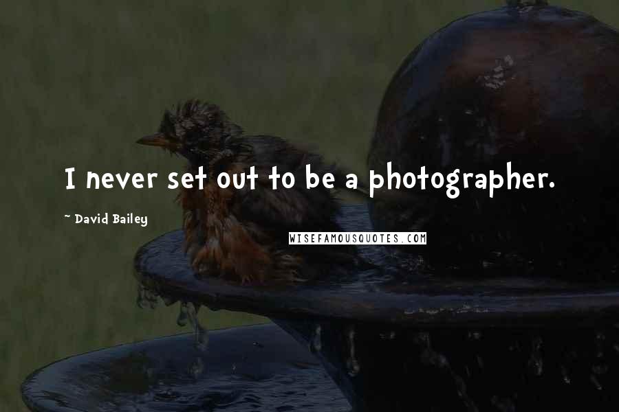 David Bailey Quotes: I never set out to be a photographer.