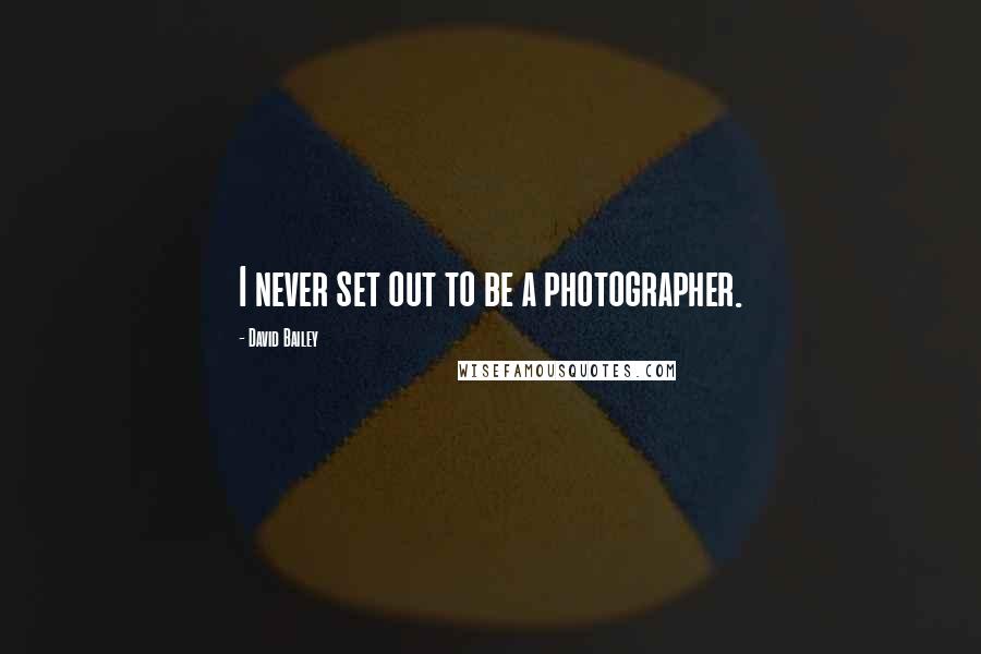 David Bailey Quotes: I never set out to be a photographer.