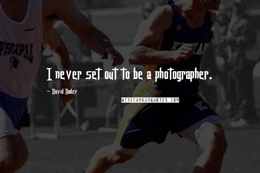 David Bailey Quotes: I never set out to be a photographer.