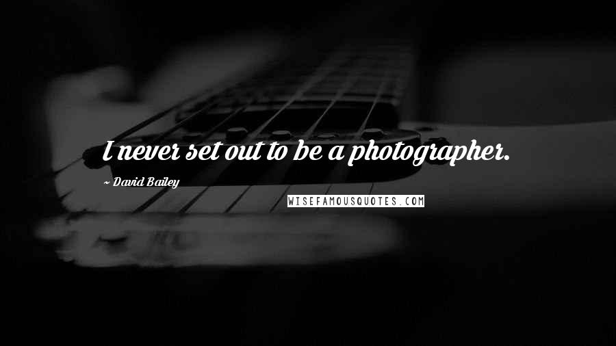David Bailey Quotes: I never set out to be a photographer.