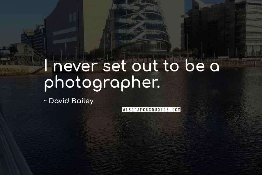 David Bailey Quotes: I never set out to be a photographer.