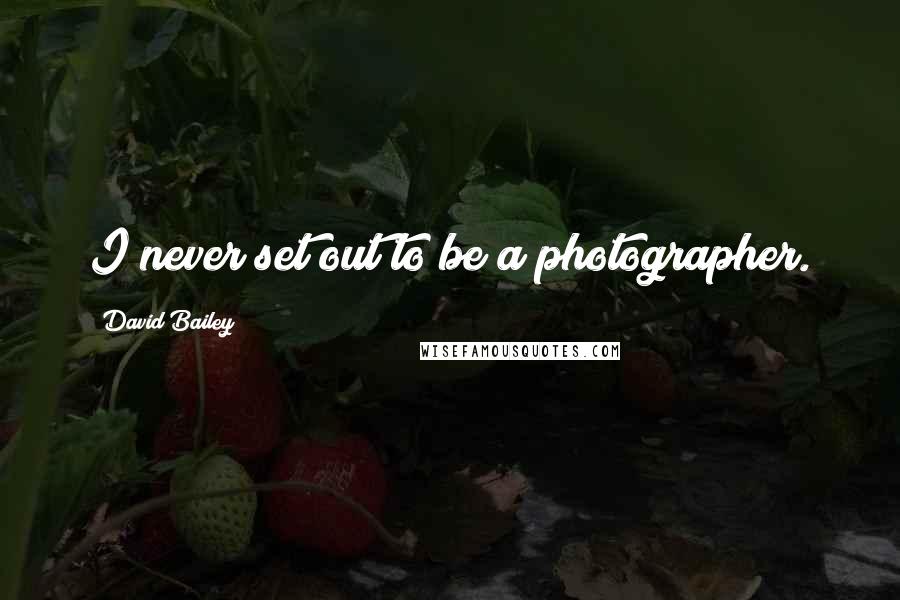 David Bailey Quotes: I never set out to be a photographer.
