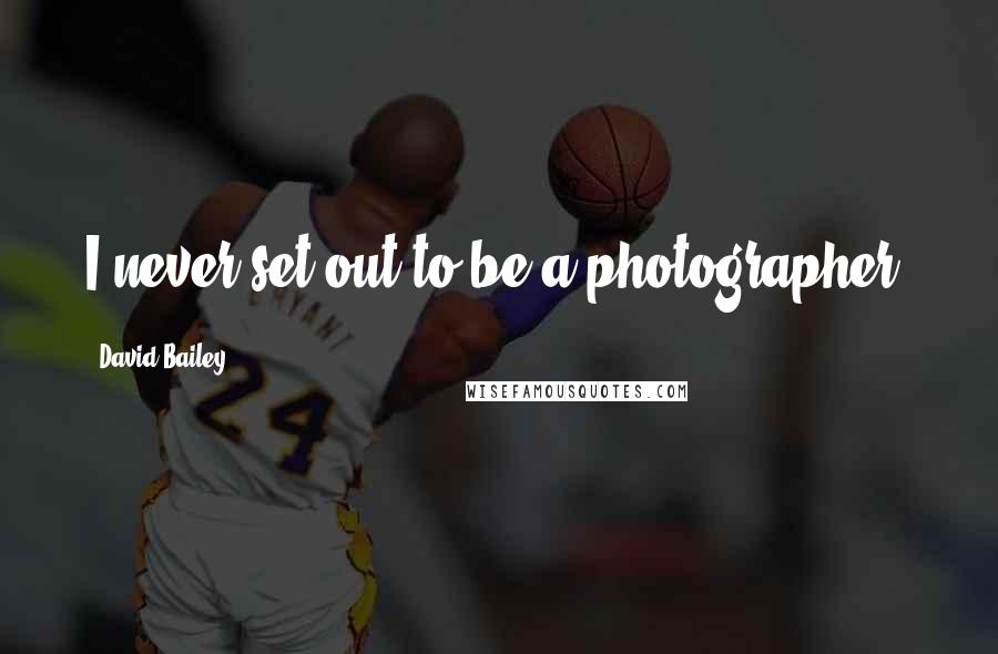 David Bailey Quotes: I never set out to be a photographer.