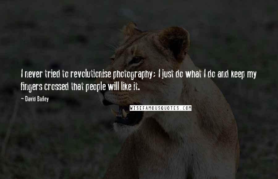 David Bailey Quotes: I never tried to revolutionise photography; I just do what I do and keep my fingers crossed that people will like it.