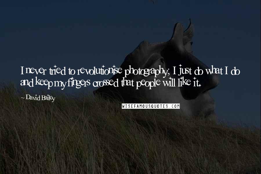 David Bailey Quotes: I never tried to revolutionise photography; I just do what I do and keep my fingers crossed that people will like it.