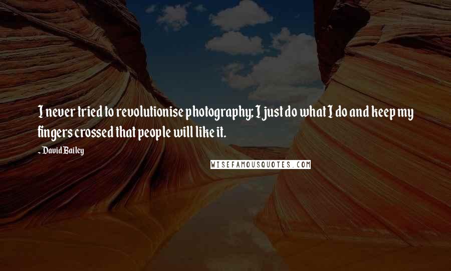 David Bailey Quotes: I never tried to revolutionise photography; I just do what I do and keep my fingers crossed that people will like it.