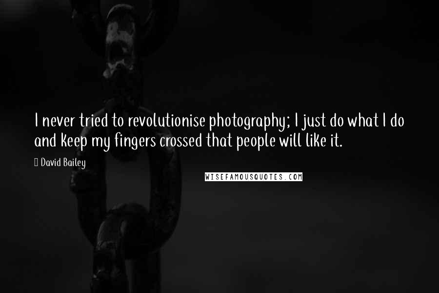 David Bailey Quotes: I never tried to revolutionise photography; I just do what I do and keep my fingers crossed that people will like it.