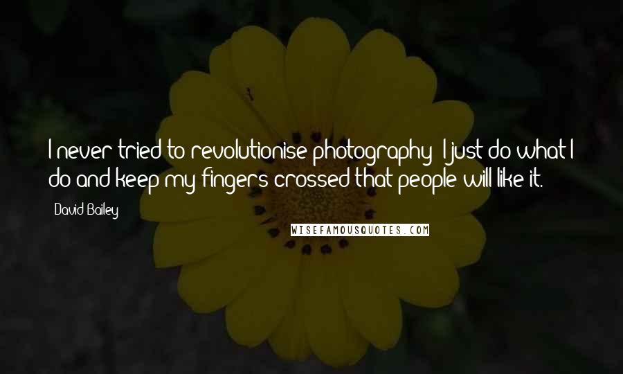 David Bailey Quotes: I never tried to revolutionise photography; I just do what I do and keep my fingers crossed that people will like it.