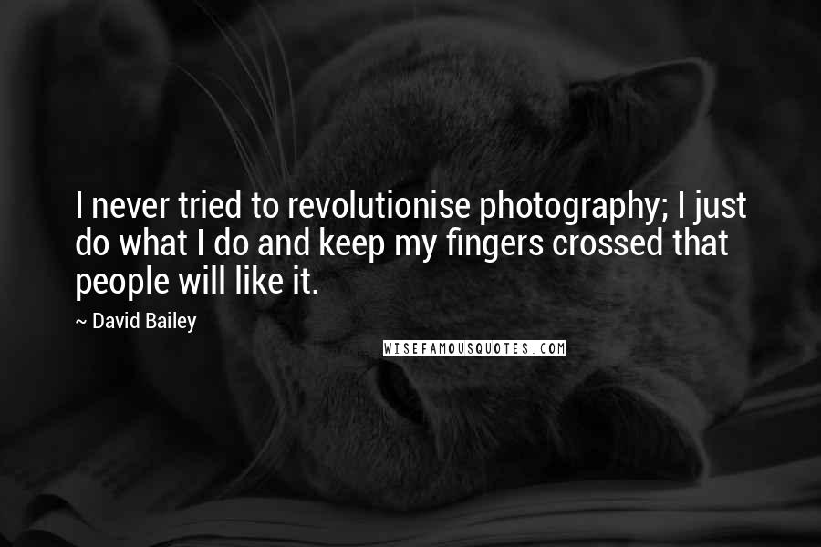 David Bailey Quotes: I never tried to revolutionise photography; I just do what I do and keep my fingers crossed that people will like it.