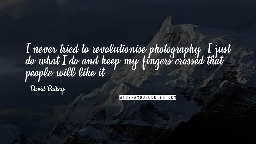 David Bailey Quotes: I never tried to revolutionise photography; I just do what I do and keep my fingers crossed that people will like it.