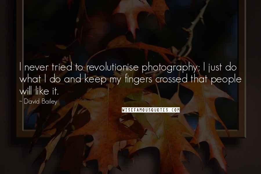 David Bailey Quotes: I never tried to revolutionise photography; I just do what I do and keep my fingers crossed that people will like it.