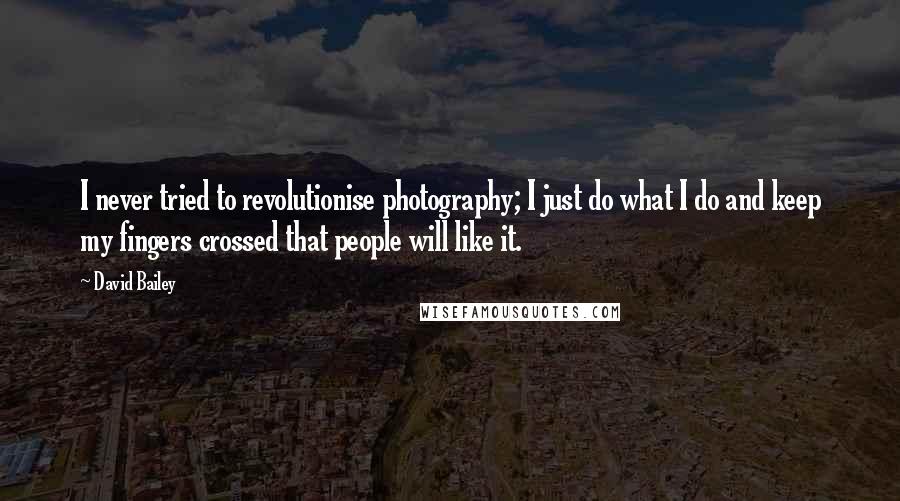 David Bailey Quotes: I never tried to revolutionise photography; I just do what I do and keep my fingers crossed that people will like it.