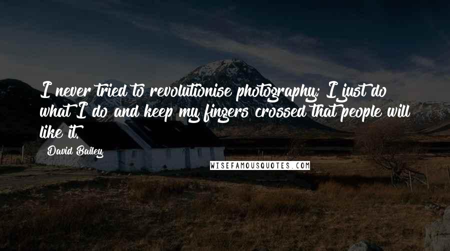 David Bailey Quotes: I never tried to revolutionise photography; I just do what I do and keep my fingers crossed that people will like it.