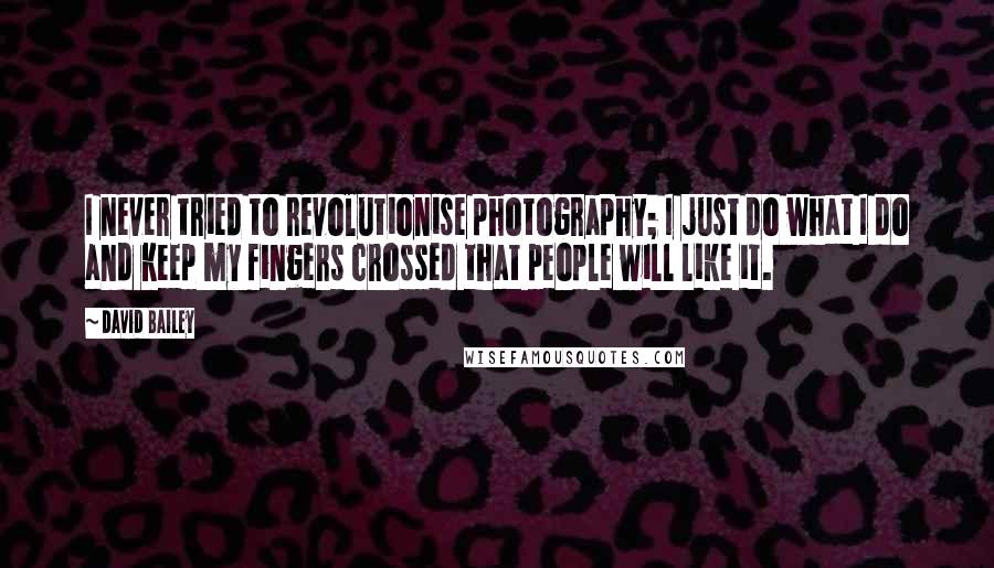 David Bailey Quotes: I never tried to revolutionise photography; I just do what I do and keep my fingers crossed that people will like it.