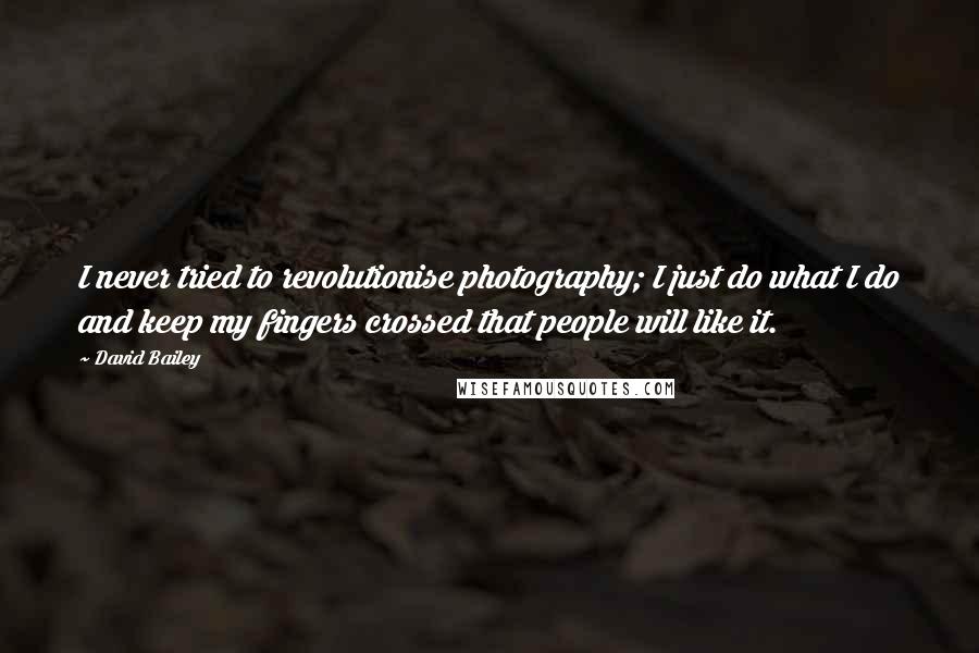 David Bailey Quotes: I never tried to revolutionise photography; I just do what I do and keep my fingers crossed that people will like it.