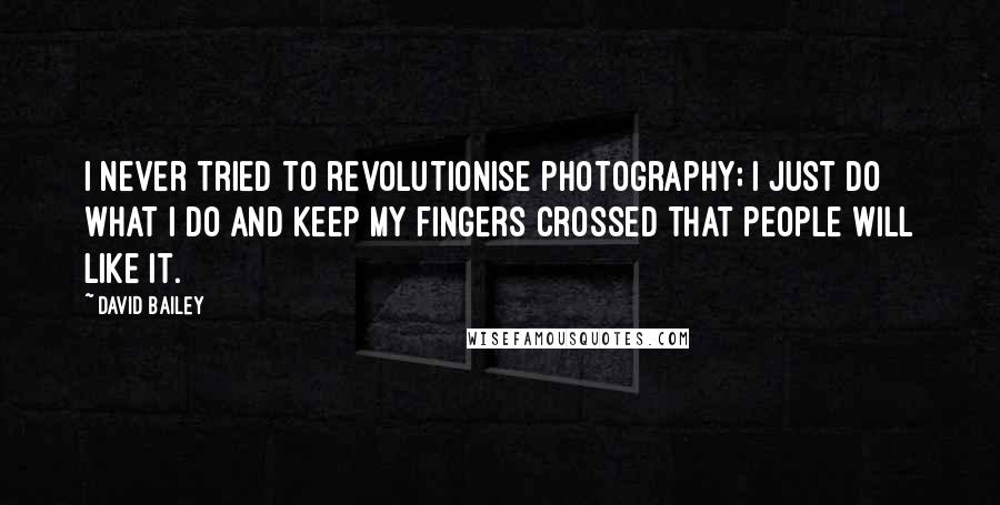 David Bailey Quotes: I never tried to revolutionise photography; I just do what I do and keep my fingers crossed that people will like it.