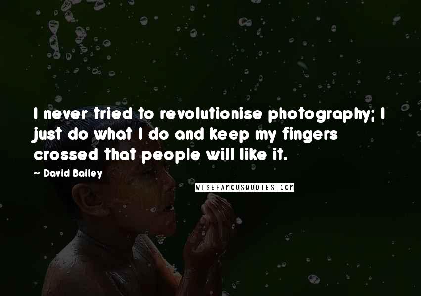 David Bailey Quotes: I never tried to revolutionise photography; I just do what I do and keep my fingers crossed that people will like it.