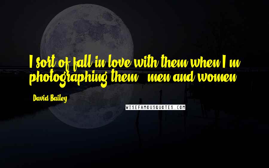 David Bailey Quotes: I sort of fall in love with them when I'm photographing them - men and women.