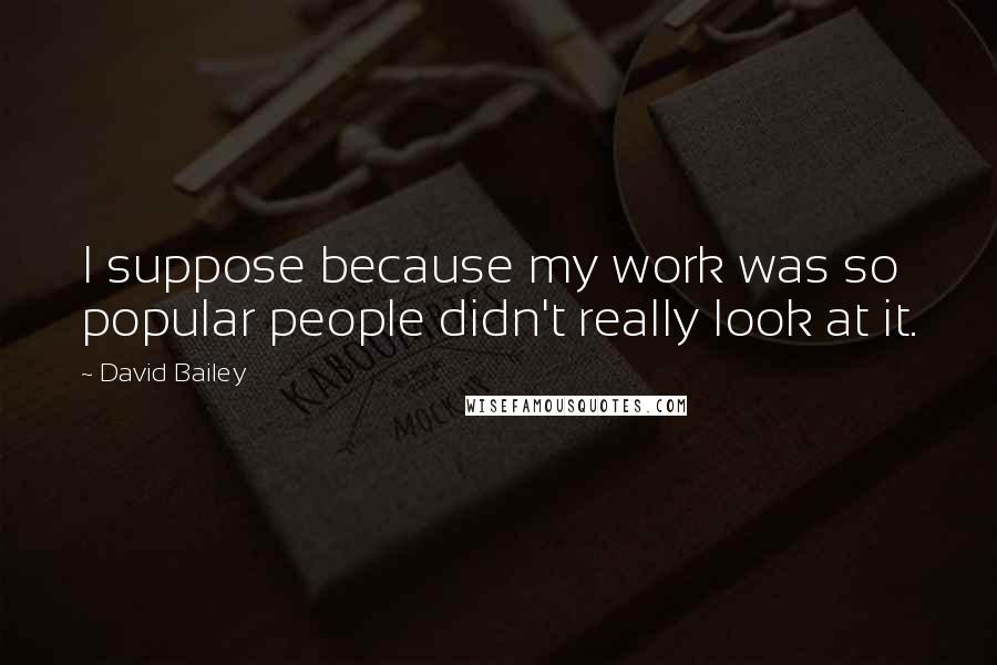 David Bailey Quotes: I suppose because my work was so popular people didn't really look at it.