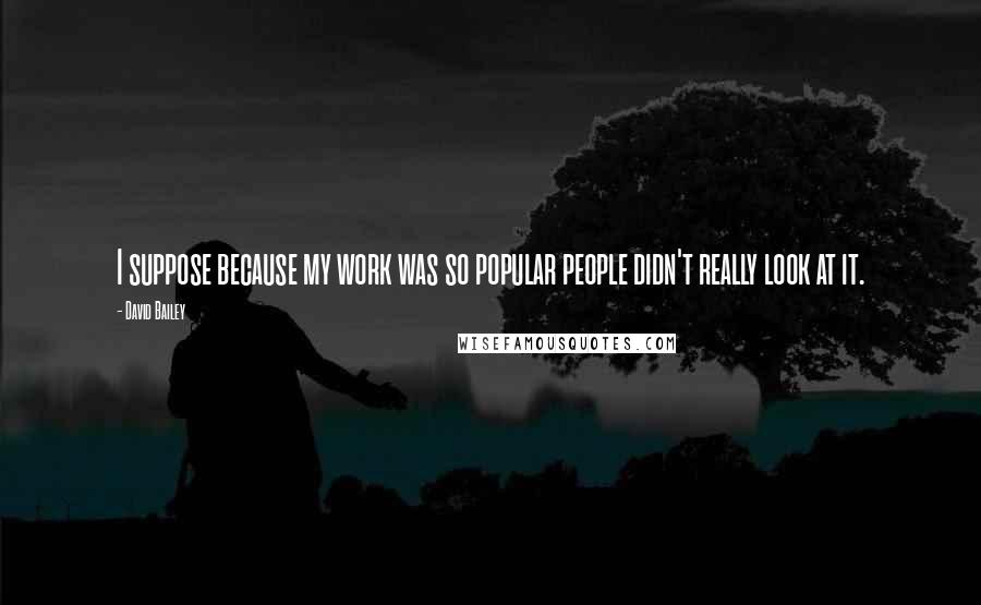 David Bailey Quotes: I suppose because my work was so popular people didn't really look at it.