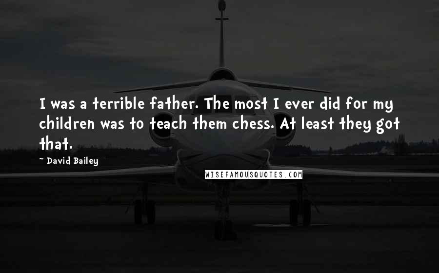 David Bailey Quotes: I was a terrible father. The most I ever did for my children was to teach them chess. At least they got that.