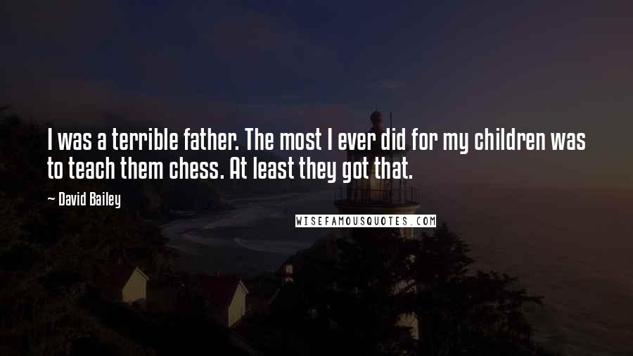 David Bailey Quotes: I was a terrible father. The most I ever did for my children was to teach them chess. At least they got that.
