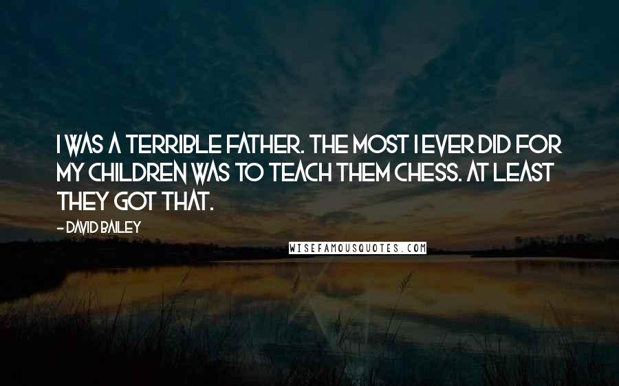 David Bailey Quotes: I was a terrible father. The most I ever did for my children was to teach them chess. At least they got that.