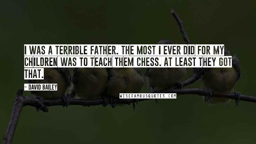 David Bailey Quotes: I was a terrible father. The most I ever did for my children was to teach them chess. At least they got that.