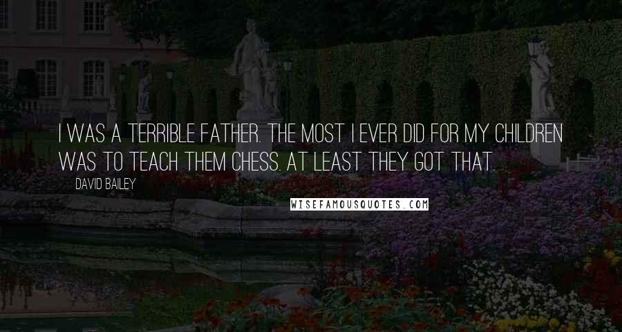 David Bailey Quotes: I was a terrible father. The most I ever did for my children was to teach them chess. At least they got that.